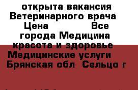  открыта вакансия Ветеринарного врача › Цена ­ 42 000 - Все города Медицина, красота и здоровье » Медицинские услуги   . Брянская обл.,Сельцо г.